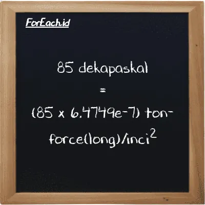 85 dekapaskal setara dengan 0.000055037 ton-force(long)/inci<sup>2</sup> (85 daPa setara dengan 0.000055037 LT f/in<sup>2</sup>)